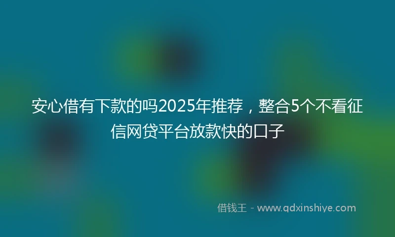 安心借有下款的吗2025年推荐，整合5个不看征信网贷平台放款快的口子