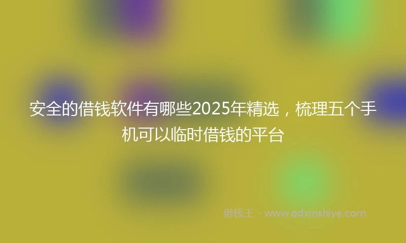 安全的借钱软件有哪些2025年精选，梳理五个手机可以临时借钱的平台