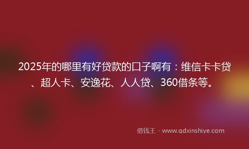 2025年的哪里有好贷款的口子啊有：维信卡卡贷、超人卡、安逸花、人人贷、360借条等。