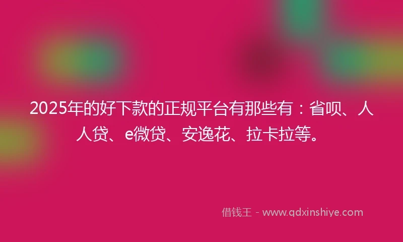 2025年的好下款的正规平台有那些有：省呗、人人贷、e微贷、安逸花、拉卡拉等。