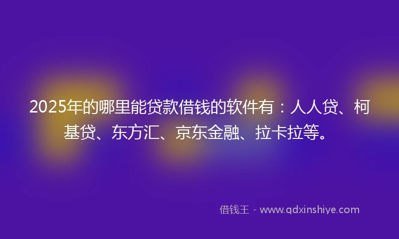 2025年的哪里能贷款借钱的软件有：人人贷、柯基贷、东方汇、京东金融、拉卡拉等。