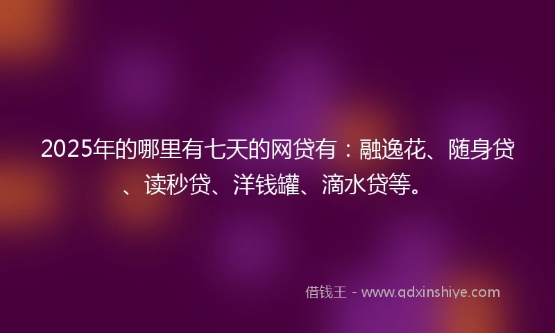 2025年的哪里有七天的网贷有:融逸花、随身贷、读秒贷、洋钱罐、滴水贷等。