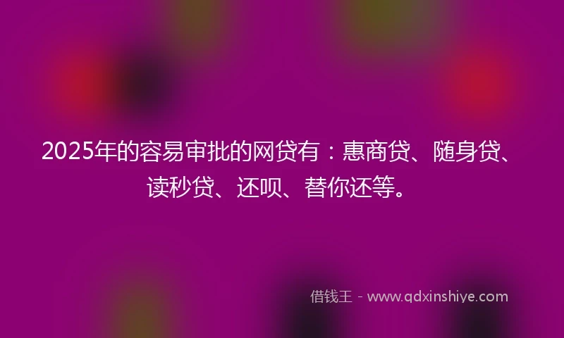 2025年的容易审批的网贷有:惠商贷、随身贷、读秒贷、还呗、替你还等。