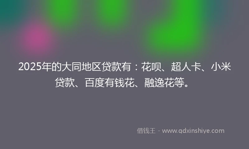 2025年的大同地区贷款有：花呗、超人卡、小米贷款、百度有钱花、融逸花等。