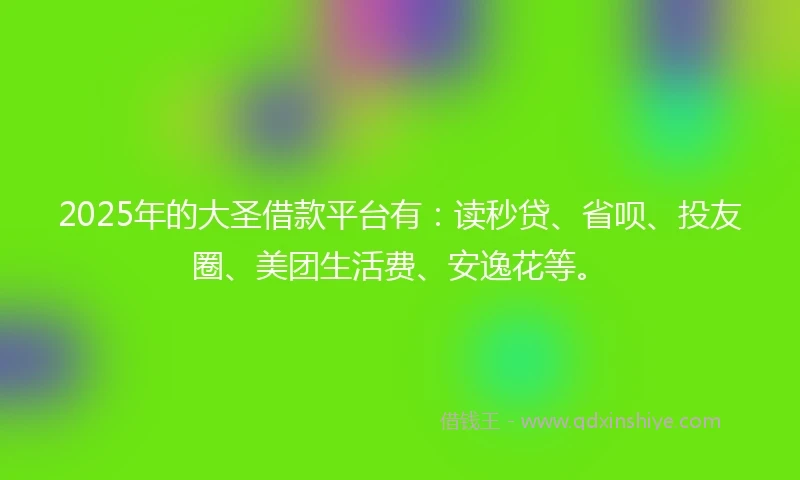 2025年的大圣借款平台有：读秒贷、省呗、投友圈、美团生活费、安逸花等。