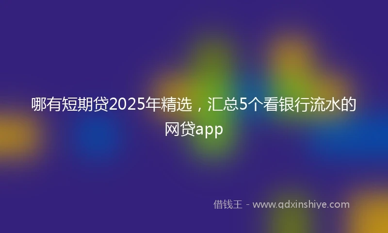 哪有短期贷2025年精选，汇总5个看银行流水的网贷app