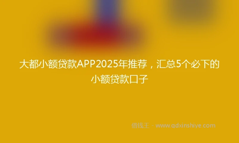 大都小额贷款APP2025年推荐，汇总5个必下的小额贷款口子