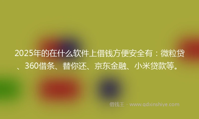 2025年的在什么软件上借钱方便安全有：微粒贷、360借条、替你还、京东金融、小米贷款等。