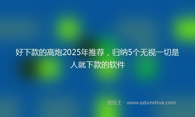 好下款的高炮2025年推荐，归纳5个无视一切是人就下款的软件
