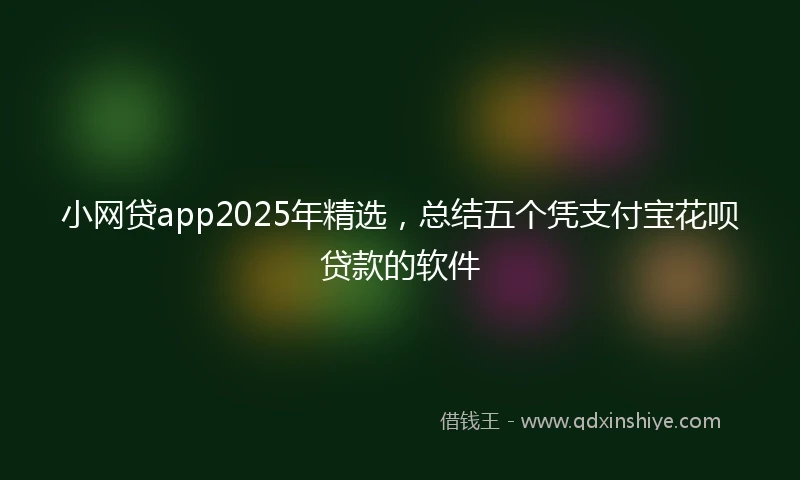 小网贷app2025年精选，总结五个凭支付宝花呗贷款的软件