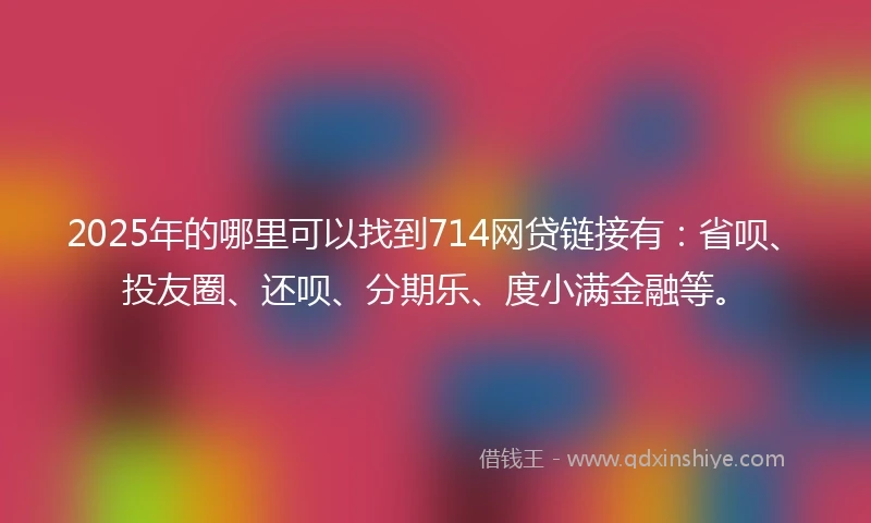 2025年的哪里可以找到714网贷链接有：省呗、投友圈、还呗、分期乐、度小满金融等。