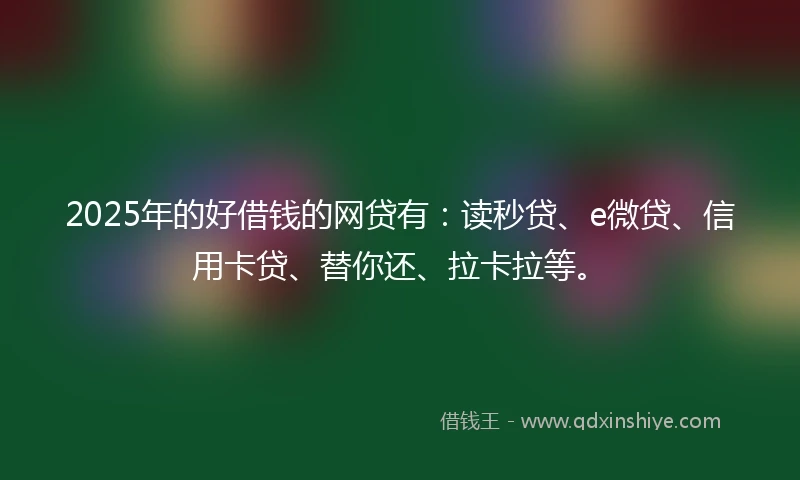 2025年的好借钱的网贷有：读秒贷、e微贷、信用卡贷、替你还、拉卡拉等。