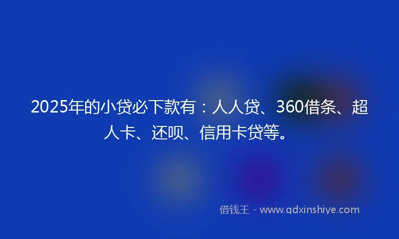 2025年的小贷必下款有：人人贷、360借条、超人卡、还呗、信用卡贷等。