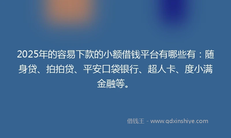 2025年的容易下款的小额借钱平台有哪些有：随身贷、拍拍贷、平安口袋银行、超人卡、度小满金融等。