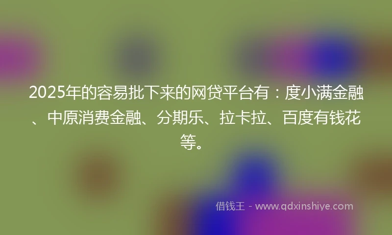 2025年的容易批下来的网贷平台有：度小满金融、中原消费金融、分期乐、拉卡拉、百度有钱花等。