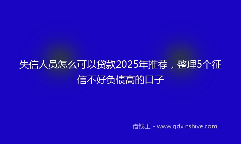 失信人员怎么可以贷款2025年推荐，整理5个征信不好负债高的口子