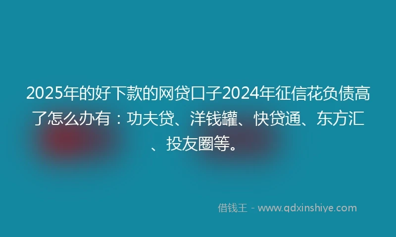 2025年的好下款的网贷口子2024年征信花负债高了怎么办有：功夫贷、洋钱罐、快贷通、东方汇、投友圈等。
