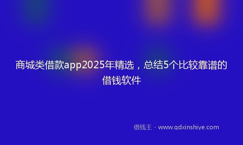 商城类借款app2025年精选，总结5个比较靠谱的借钱软件