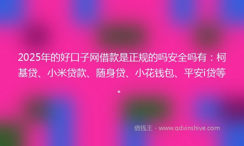 2025年的好口子网借款是正规的吗安全吗有：柯基贷、小米贷款、随身贷、小花钱包、平安i贷等。