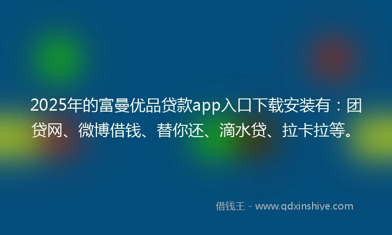 2025年的富曼优品贷款app入口下载安装有：团贷网、微博借钱、替你还、滴水贷、拉卡拉等。