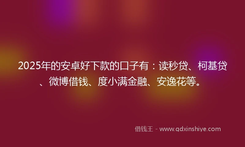 2025年的安卓好下款的口子有：读秒贷、柯基贷、微博借钱、度小满金融、安逸花等。