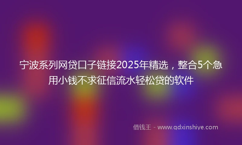 宁波系列网贷口子链接2025年精选，整合5个急用小钱不求征信流水轻松贷的软件