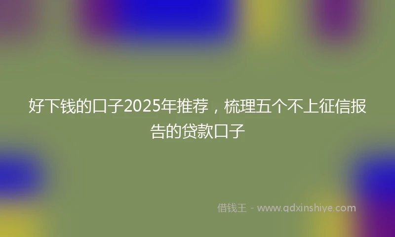 好下钱的口子2025年推荐，梳理五个不上征信报告的贷款口子