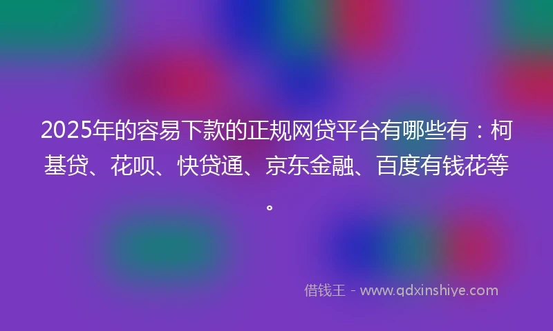 2025年的容易下款的正规网贷平台有哪些有：柯基贷、花呗、快贷通、京东金融、百度有钱花等。