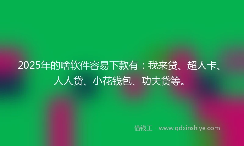 2025年的啥软件容易下款有：我来贷、超人卡、人人贷、小花钱包、功夫贷等。
