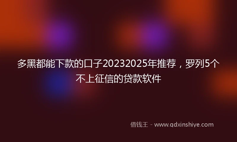 多黑都能下款的口子20232025年推荐，罗列5个不上征信的贷款软件