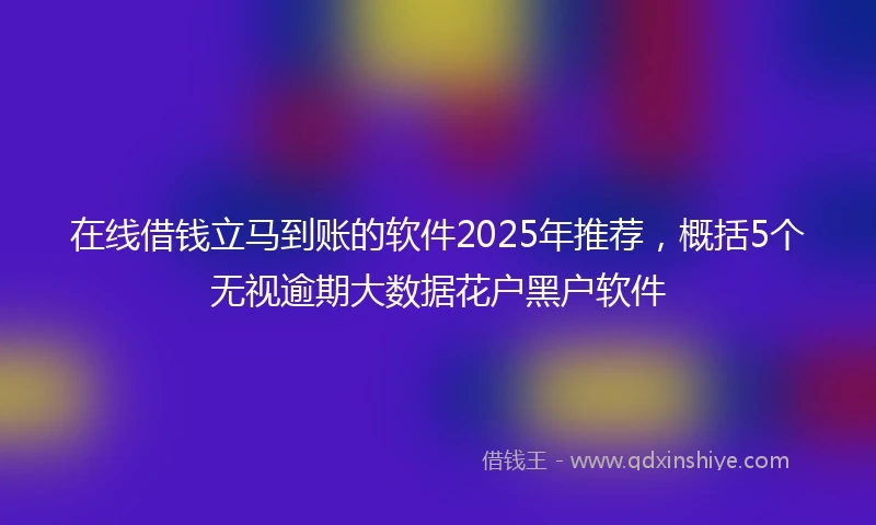在线借钱立马到账的软件2025年推荐，概括5个无视逾期大数据花户黑户软件