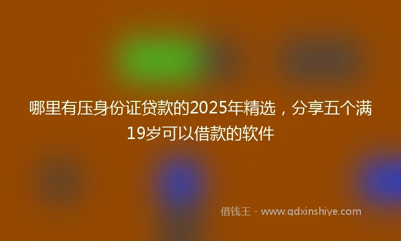 哪里有压身份证贷款的2025年精选,分享五个满19岁可以借款的软件