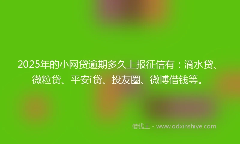 2025年的小网贷逾期多久上报征信有：滴水贷、微粒贷、平安i贷、投友圈、微博借钱等。