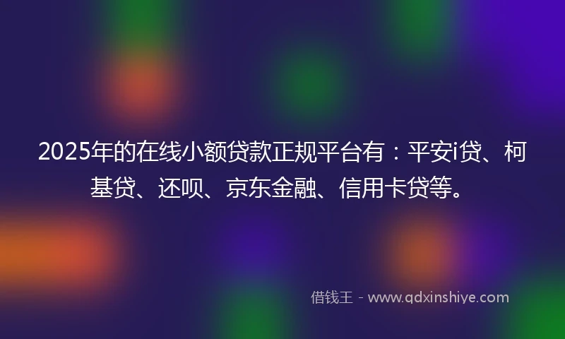 2025年的在线小额贷款正规平台有：平安i贷、柯基贷、还呗、京东金融、信用卡贷等。