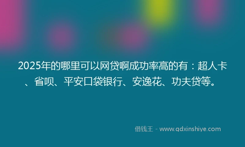 2025年的哪里可以网贷啊成功率高的有：超人卡、省呗、平安口袋银行、安逸花、功夫贷等。