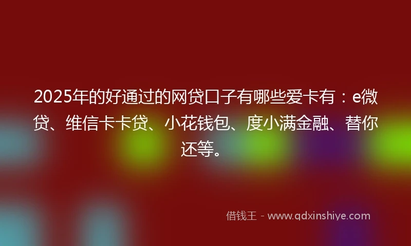 2025年的好通过的网贷口子有哪些爱卡有：e微贷、维信卡卡贷、小花钱包、度小满金融、替你还等。