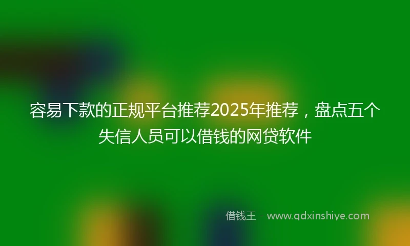 容易下款的正规平台推荐2025年推荐,盘点五个失信人员可以借钱的网贷软件
