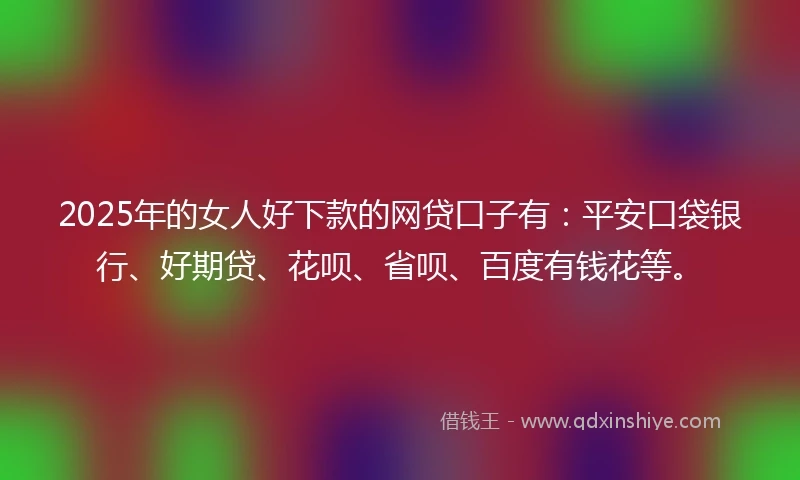 2025年的女人好下款的网贷口子有：平安口袋银行、好期贷、花呗、省呗、百度有钱花等。