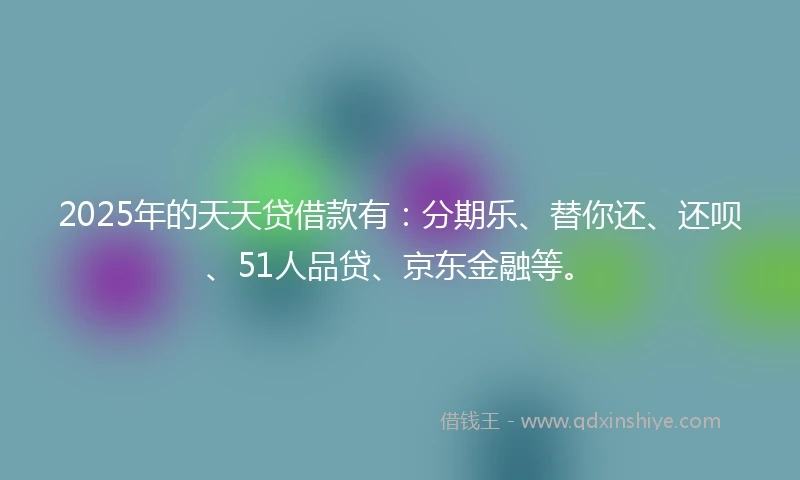 2025年的天天贷借款有：分期乐、替你还、还呗、51人品贷、京东金融等。