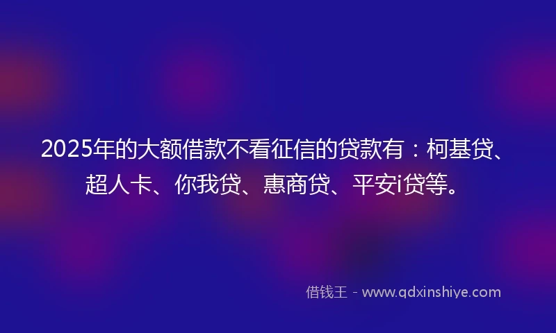 2025年的大额借款不看征信的贷款有:柯基贷、超人卡、你我贷、惠商贷、平安i贷等。