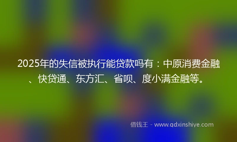 2025年的失信被执行能贷款吗有：中原消费金融、快贷通、东方汇、省呗、度小满金融等。
