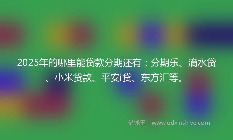 2025年的哪里能贷款分期还有：分期乐、滴水贷、小米贷款、平安i贷、东方汇等。