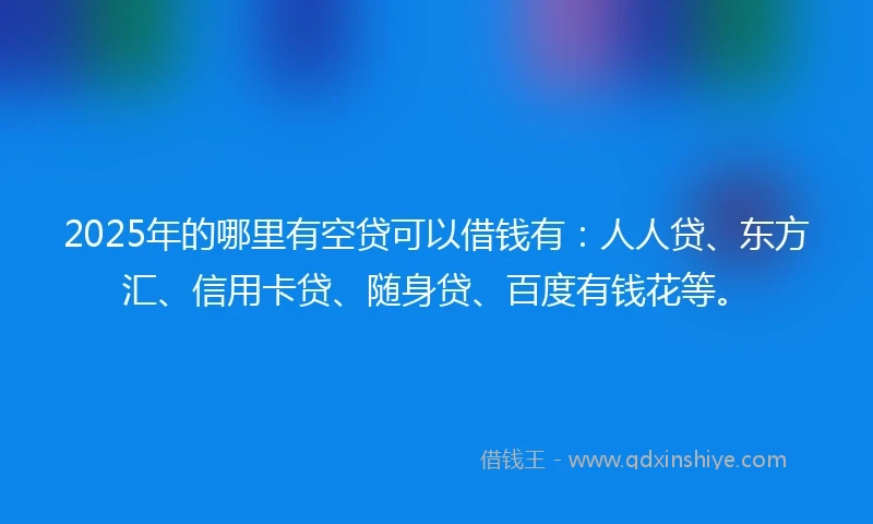 2025年的哪里有空贷可以借钱有：人人贷、东方汇、信用卡贷、随身贷、百度有钱花等。