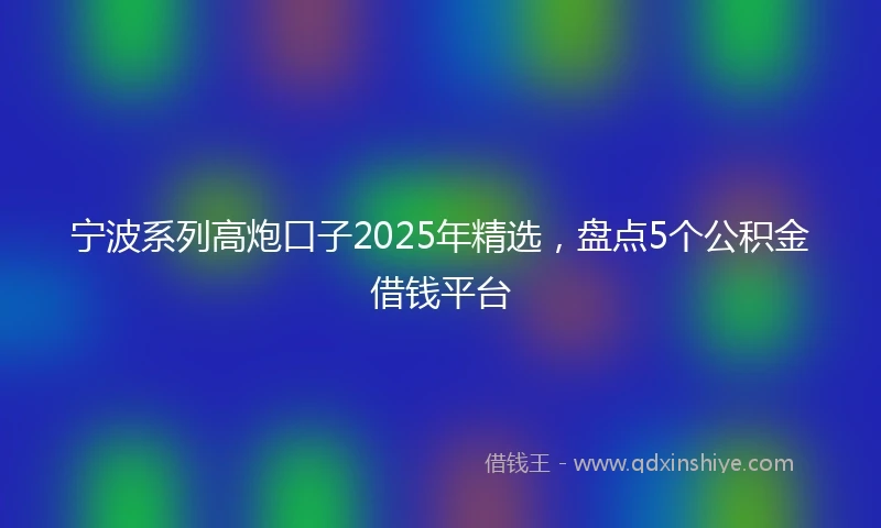 宁波系列高炮口子2025年精选，盘点5个公积金借钱平台