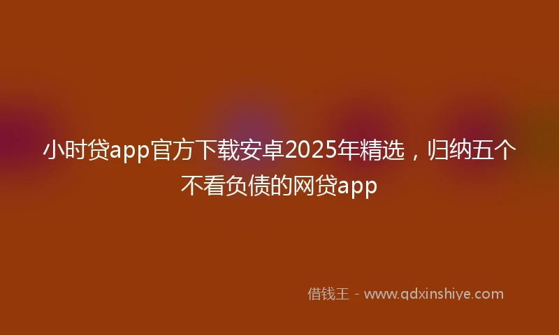 小时贷app官方下载安卓2025年精选，归纳五个不看负债的网贷app