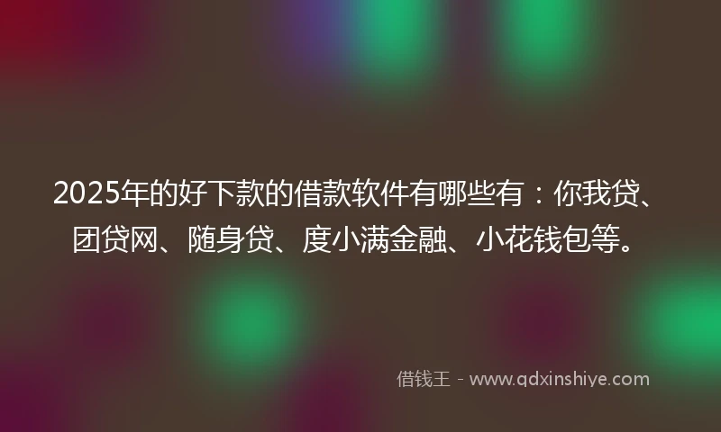 2025年的好下款的借款软件有哪些有：你我贷、团贷网、随身贷、度小满金融、小花钱包等。