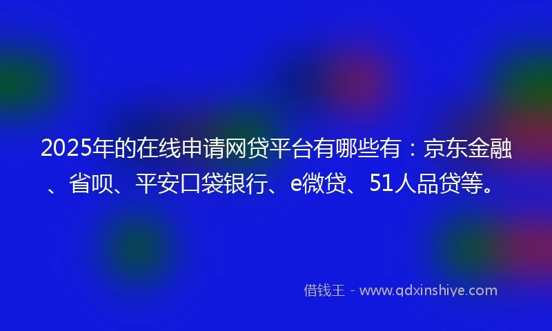 2025年的在线申请网贷平台有哪些有：京东金融、省呗、平安口袋银行、e微贷、51人品贷等。
