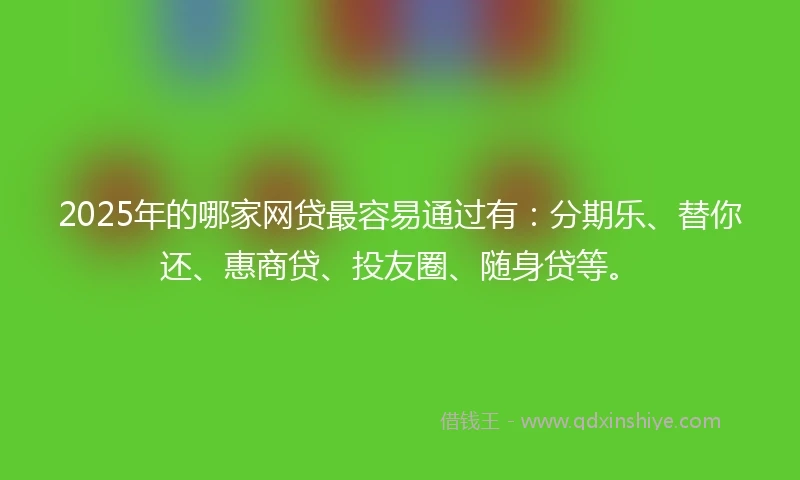 2025年的哪家网贷最容易通过有：分期乐、替你还、惠商贷、投友圈、随身贷等。