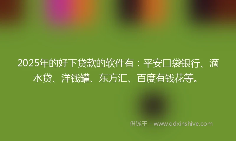2025年的好下贷款的软件有：平安口袋银行、滴水贷、洋钱罐、东方汇、百度有钱花等。