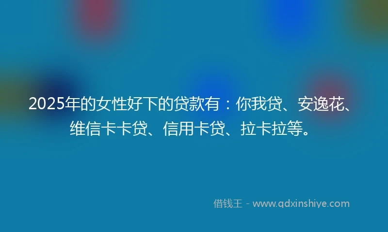 2025年的女性好下的贷款有：你我贷、安逸花、维信卡卡贷、信用卡贷、拉卡拉等。
